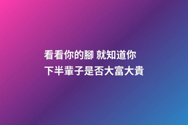 看看你的腳 就知道你下半輩子是否大富大貴